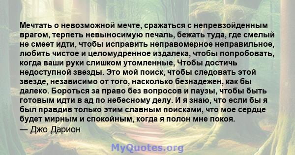 Мечтать о невозможной мечте, сражаться с непревзойденным врагом, терпеть невыносимую печаль, бежать туда, где смелый не смеет идти, чтобы исправить неправомерное неправильное, любить чистое и целомудренное издалека,