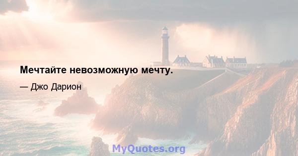 Мечтайте невозможную мечту.