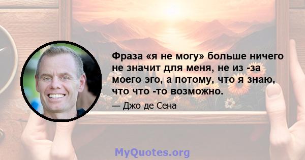 Фраза «я не могу» больше ничего не значит для меня, не из -за моего эго, а потому, что я знаю, что что -то возможно.