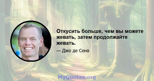 Откусить больше, чем вы можете жевать, затем продолжайте жевать.