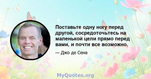 Поставьте одну ногу перед другой, сосредоточьтесь на маленькой цели прямо перед вами, и почти все возможно.