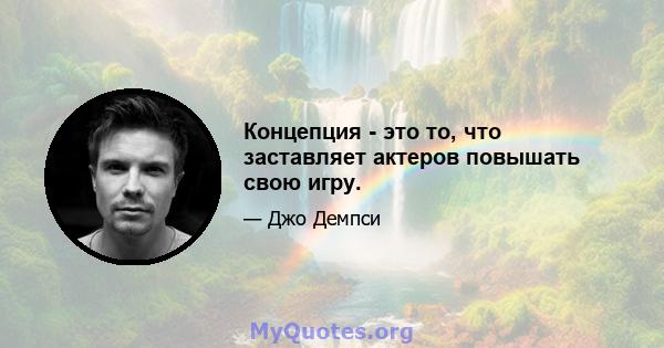 Концепция - это то, что заставляет актеров повышать свою игру.