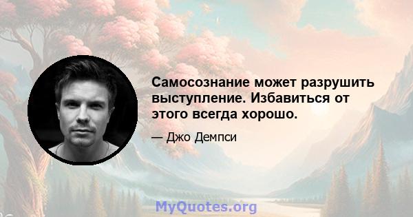 Самосознание может разрушить выступление. Избавиться от этого всегда хорошо.