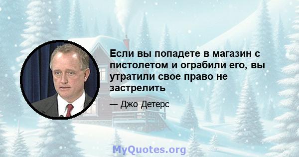 Если вы попадете в магазин с пистолетом и ограбили его, вы утратили свое право не застрелить