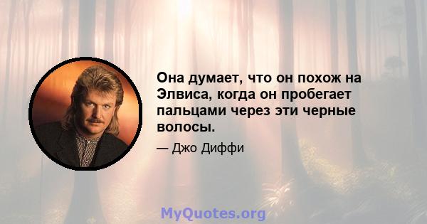 Она думает, что он похож на Элвиса, когда он пробегает пальцами через эти черные волосы.