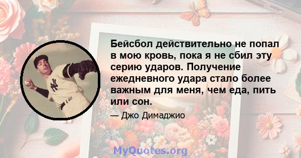 Бейсбол действительно не попал в мою кровь, пока я не сбил эту серию ударов. Получение ежедневного удара стало более важным для меня, чем еда, пить или сон.