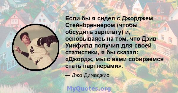 Если бы я сидел с Джорджем Стейнбреннером (чтобы обсудить зарплату) и, основываясь на том, что Дэйв Уинфилд получил для своей статистики, я бы сказал: «Джордж, мы с вами собираемся стать партнерами».