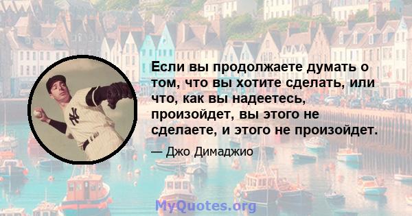 Если вы продолжаете думать о том, что вы хотите сделать, или что, как вы надеетесь, произойдет, вы этого не сделаете, и этого не произойдет.