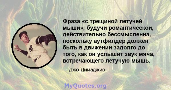 Фраза «с трещиной летучей мыши», будучи романтической, действительно бессмысленна, поскольку аутфилдер должен быть в движении задолго до того, как он услышит звук мяча, встречающего летучую мышь.