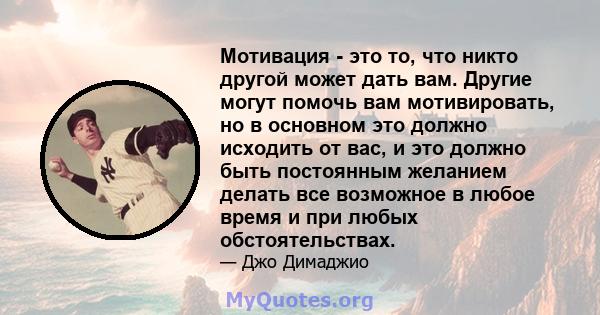 Мотивация - это то, что никто другой может дать вам. Другие могут помочь вам мотивировать, но в основном это должно исходить от вас, и это должно быть постоянным желанием делать все возможное в любое время и при любых