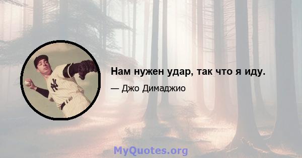 Нам нужен удар, так что я иду.