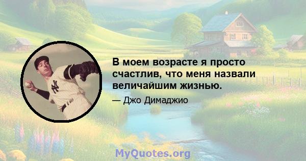 В моем возрасте я просто счастлив, что меня назвали величайшим жизнью.