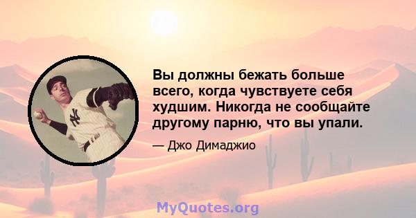 Вы должны бежать больше всего, когда чувствуете себя худшим. Никогда не сообщайте другому парню, что вы упали.