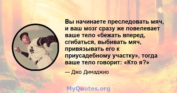 Вы начинаете преследовать мяч, и ваш мозг сразу же повелевает ваше тело «бежать вперед, сгибаться, выбивать мяч, привязывать его к приусадебному участку», тогда ваше тело говорит: «Кто я?»