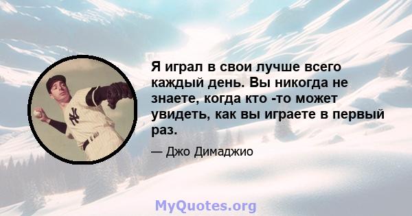 Я играл в свои лучше всего каждый день. Вы никогда не знаете, когда кто -то может увидеть, как вы играете в первый раз.