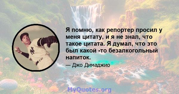 Я помню, как репортер просил у меня цитату, и я не знал, что такое цитата. Я думал, что это был какой -то безалкогольный напиток.