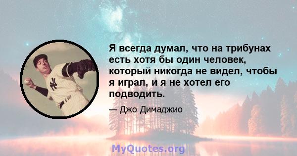 Я всегда думал, что на трибунах есть хотя бы один человек, который никогда не видел, чтобы я играл, и я не хотел его подводить.