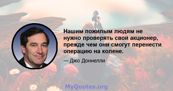 Нашим пожилым людям не нужно проверять свой акционер, прежде чем они смогут перенести операцию на колене.