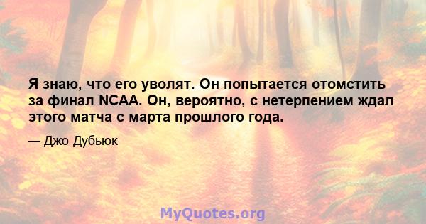 Я знаю, что его уволят. Он попытается отомстить за финал NCAA. Он, вероятно, с нетерпением ждал этого матча с марта прошлого года.