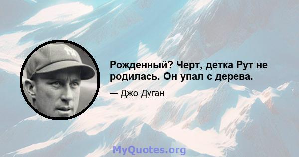 Рожденный? Черт, детка Рут не родилась. Он упал с дерева.