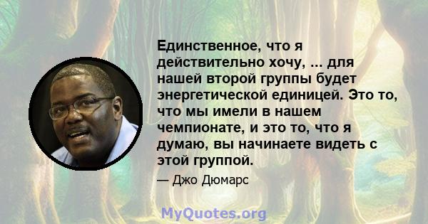 Единственное, что я действительно хочу, ... для нашей второй группы будет энергетической единицей. Это то, что мы имели в нашем чемпионате, и это то, что я думаю, вы начинаете видеть с этой группой.