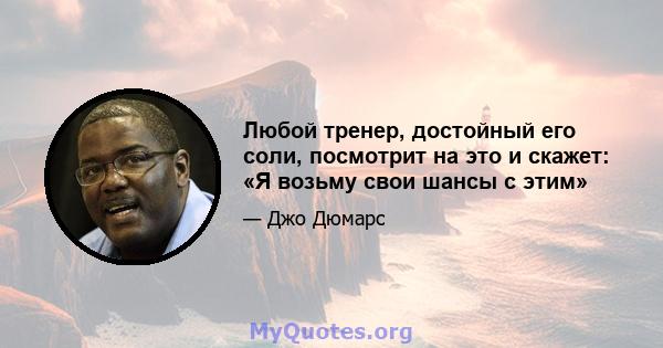 Любой тренер, достойный его соли, посмотрит на это и скажет: «Я возьму свои шансы с этим»