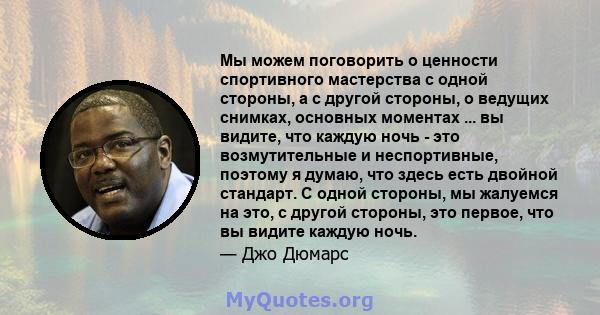 Мы можем поговорить о ценности спортивного мастерства с одной стороны, а с другой стороны, о ведущих снимках, основных моментах ... вы видите, что каждую ночь - это возмутительные и неспортивные, поэтому я думаю, что