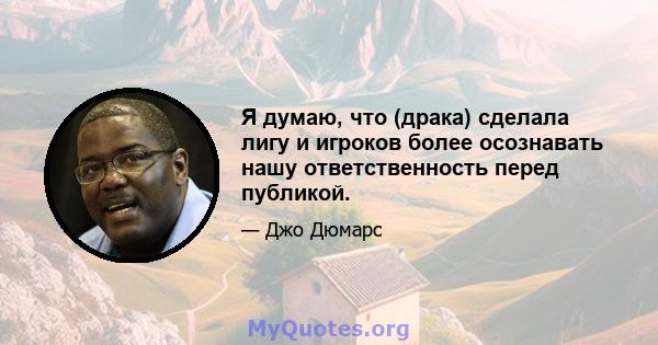 Я думаю, что (драка) сделала лигу и игроков более осознавать нашу ответственность перед публикой.