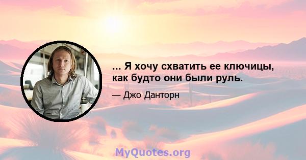 ... Я хочу схватить ее ключицы, как будто они были руль.