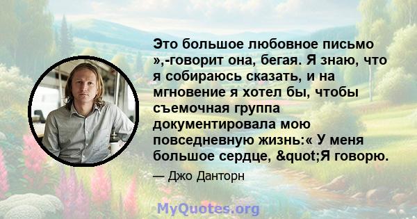 Это большое любовное письмо »,-говорит она, бегая. Я знаю, что я собираюсь сказать, и на мгновение я хотел бы, чтобы съемочная группа документировала мою повседневную жизнь:« У меня большое сердце, "Я говорю.