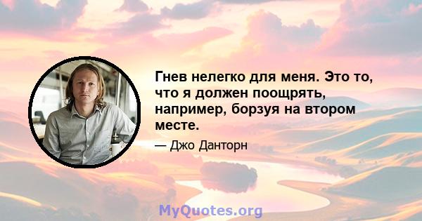 Гнев нелегко для меня. Это то, что я должен поощрять, например, борзуя на втором месте.