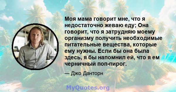 Моя мама говорит мне, что я недостаточно жеваю еду; Она говорит, что я затрудняю моему организму получить необходимые питательные вещества, которые ему нужны. Если бы она была здесь, я бы напомнил ей, что я ем черничный 