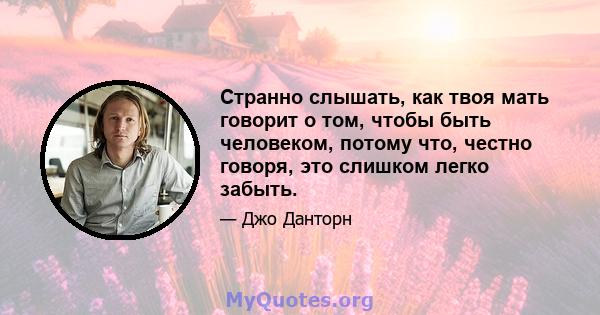 Странно слышать, как твоя мать говорит о том, чтобы быть человеком, потому что, честно говоря, это слишком легко забыть.