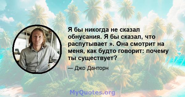 Я бы никогда не сказал обнусания. Я бы сказал, что распутывает ». Она смотрит на меня, как будто говорит: почему ты существует?