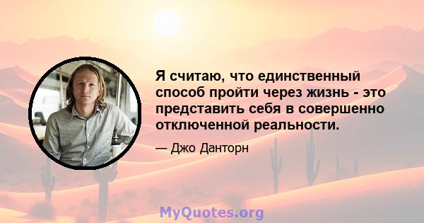 Я считаю, что единственный способ пройти через жизнь - это представить себя в совершенно отключенной реальности.