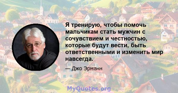 Я тренирую, чтобы помочь мальчикам стать мужчин с сочувствием и честностью, которые будут вести, быть ответственными и изменить мир навсегда.