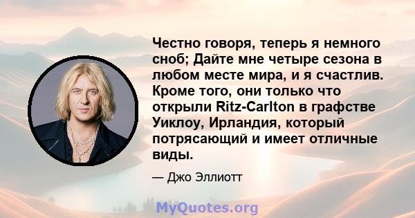 Честно говоря, теперь я немного сноб; Дайте мне четыре сезона в любом месте мира, и я счастлив. Кроме того, они только что открыли Ritz-Carlton в графстве Уиклоу, Ирландия, который потрясающий и имеет отличные виды.