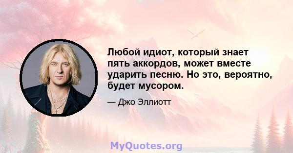 Любой идиот, который знает пять аккордов, может вместе ударить песню. Но это, вероятно, будет мусором.