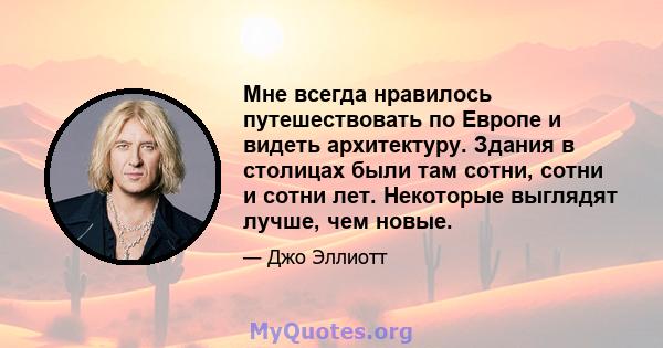 Мне всегда нравилось путешествовать по Европе и видеть архитектуру. Здания в столицах были там сотни, сотни и сотни лет. Некоторые выглядят лучше, чем новые.