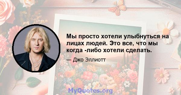 Мы просто хотели улыбнуться на лицах людей. Это все, что мы когда -либо хотели сделать.