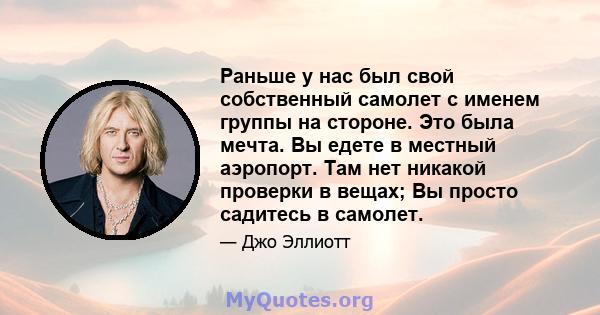 Раньше у нас был свой собственный самолет с именем группы на стороне. Это была мечта. Вы едете в местный аэропорт. Там нет никакой проверки в вещах; Вы просто садитесь в самолет.