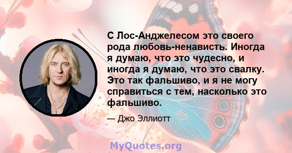 С Лос-Анджелесом это своего рода любовь-ненависть. Иногда я думаю, что это чудесно, и иногда я думаю, что это свалку. Это так фальшиво, и я не могу справиться с тем, насколько это фальшиво.