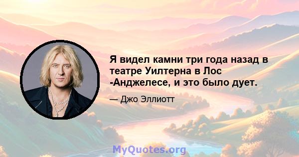 Я видел камни три года назад в театре Уилтерна в Лос -Анджелесе, и это было дует.