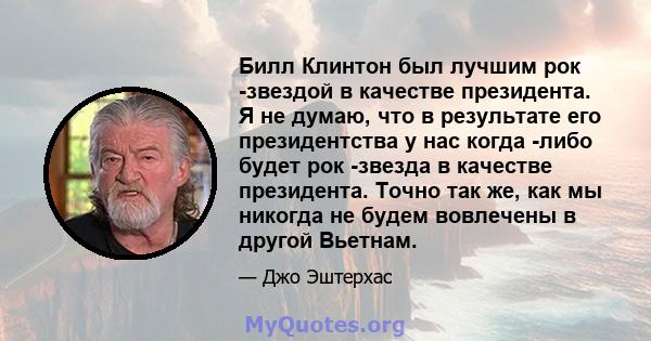 Билл Клинтон был лучшим рок -звездой в качестве президента. Я не думаю, что в результате его президентства у нас когда -либо будет рок -звезда в качестве президента. Точно так же, как мы никогда не будем вовлечены в