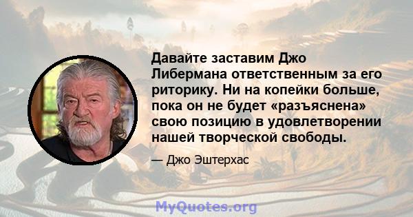 Давайте заставим Джо Либермана ответственным за его риторику. Ни на копейки больше, пока он не будет «разъяснена» свою позицию в удовлетворении нашей творческой свободы.