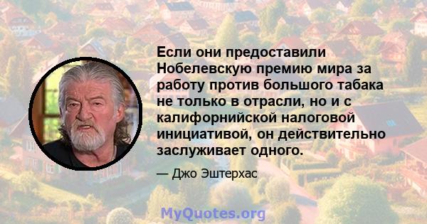 Если они предоставили Нобелевскую премию мира за работу против большого табака не только в отрасли, но и с калифорнийской налоговой инициативой, он действительно заслуживает одного.