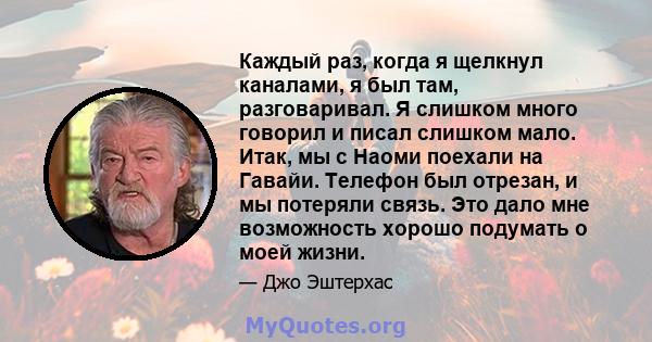 Каждый раз, когда я щелкнул каналами, я был там, разговаривал. Я слишком много говорил и писал слишком мало. Итак, мы с Наоми поехали на Гавайи. Телефон был отрезан, и мы потеряли связь. Это дало мне возможность хорошо