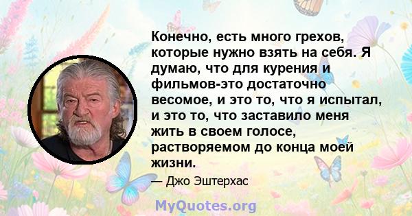 Конечно, есть много грехов, которые нужно взять на себя. Я думаю, что для курения и фильмов-это достаточно весомое, и это то, что я испытал, и это то, что заставило меня жить в своем голосе, растворяемом до конца моей