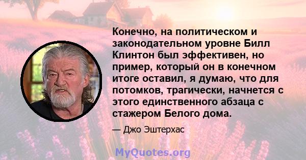 Конечно, на политическом и законодательном уровне Билл Клинтон был эффективен, но пример, который он в конечном итоге оставил, я думаю, что для потомков, трагически, начнется с этого единственного абзаца с стажером