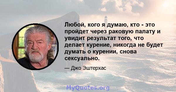 Любой, кого я думаю, кто - это пройдет через раковую палату и увидит результат того, что делает курение, никогда не будет думать о курении, снова сексуально.